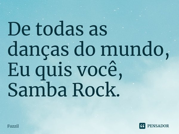 ⁠De todas as danças do mundo, Eu quis você, Samba Rock.... Frase de Fuzzil.
