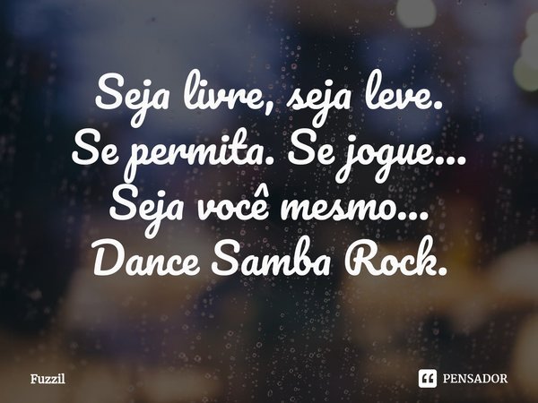 ⁠Seja livre, seja leve. Se permita. Se jogue... Seja você mesmo... Dance Samba Rock.... Frase de Fuzzil.