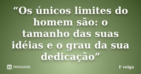 “Os únicos limites do homem são: o tamanho das suas idéias e o grau da sua dedicação”... Frase de F veiga.