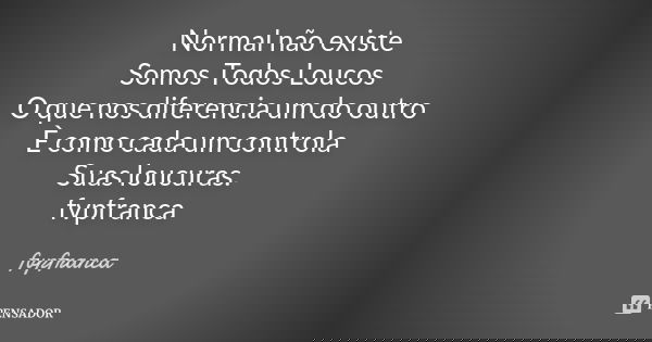 Normal não existe Somos Todos Loucos O que nos diferencia um do outro È como cada um controla Suas loucuras. fvpfranca... Frase de fvpfranca.