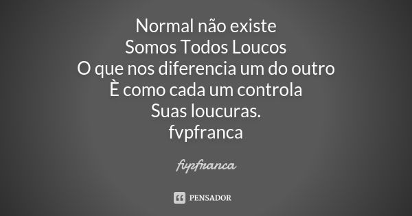 Normal não existe Somos Todos Loucos O que nos diferencia um do outro È como cada um controla Suas loucuras. fvpfranca... Frase de fvpfranca.