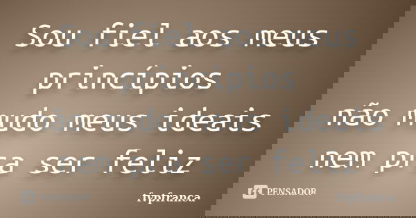 Sou fiel aos meus princípios não mudo meus ideais nem pra ser feliz... Frase de fvpfranca.