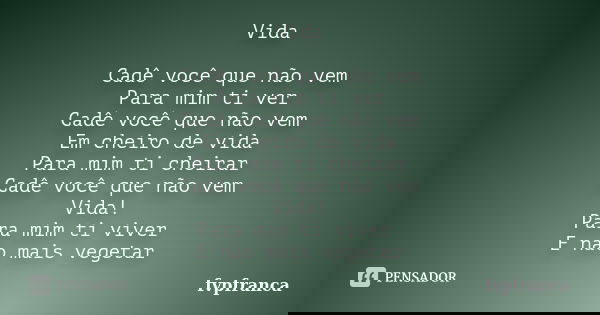 Vida Cadê você que não vem Para mim ti ver Cadê você que não vem Em cheiro de vida Para mim ti cheirar Cadê você que não vem Vida! Para mim ti viver E não mais ... Frase de fvpfranca.