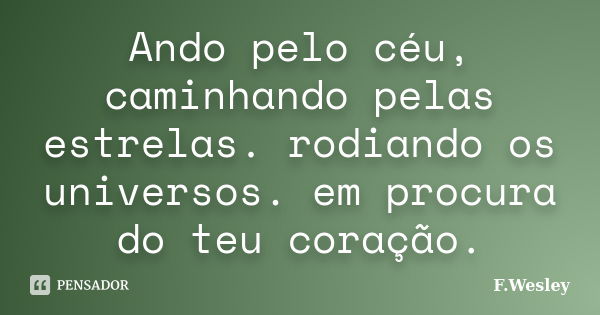 Ando pelo céu, caminhando pelas estrelas. rodiando os universos. em procura do teu coração.... Frase de F.wesley.