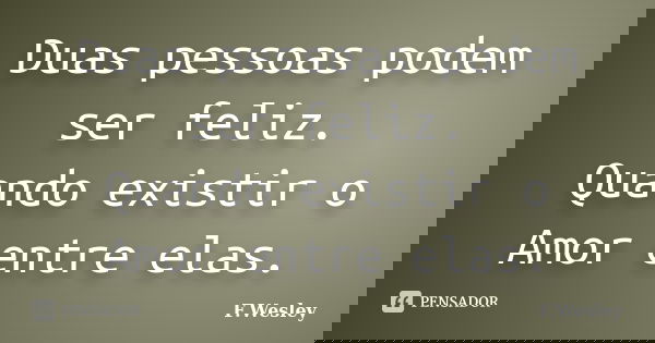 Duas pessoas podem ser feliz. Quando existir o Amor entre elas.... Frase de F.wesley.