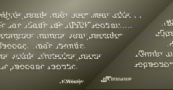 Hoje pode não ser meu dia... Más ao lado de DEUS estou... Esperanças nunca vou perder Pressa, não tenho. Tenho uma vida inteira para esperar a pessoa certa.... Frase de F.wesley.