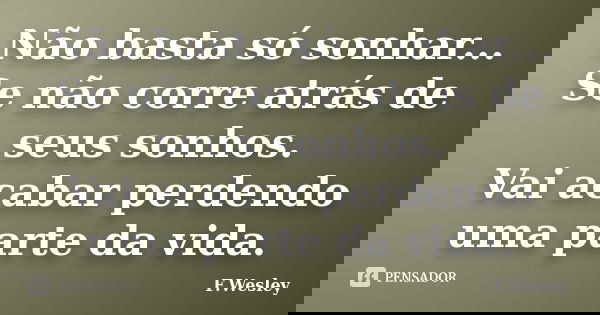 Não basta só sonhar... Se não corre atrás de seus sonhos. Vai acabar perdendo uma parte da vida.... Frase de F.wesley.