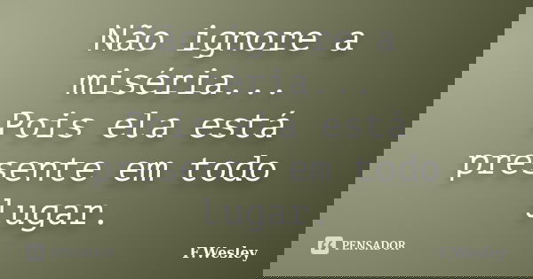Não ignore a miséria... Pois ela está presente em todo lugar.... Frase de F.wesley.