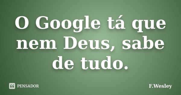 O Google tá que nem Deus, sabe de tudo.... Frase de F.wesley.