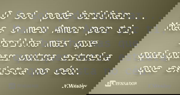 O sol pode brilhar... Mas o meu Amor por ti, brilha mas que qualquer outra estrela que exista no céu.... Frase de F.wesley.