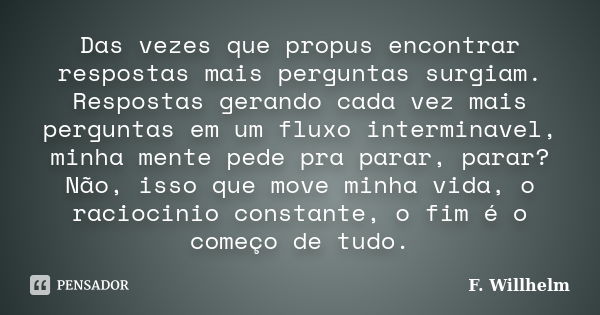 Das vezes que propus encontrar respostas mais perguntas surgiam. Respostas gerando cada vez mais perguntas em um fluxo interminavel, minha mente pede pra parar,... Frase de F. Willhelm.