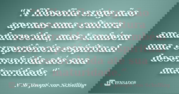 “A filosofia exige não apenas uma cultura amadurecida, mas também uma experiência espiritual desenvolvida até sua maturidade.”... Frase de F. W. Joseph von Schelling.