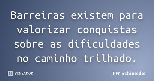 Barreiras existem para valorizar conquistas sobre as dificuldades no caminho trilhado.... Frase de FW Schineider.