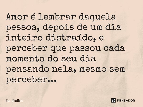 Amor é lembrar daquela pessoa, depois de um dia inteiro distraído, e perceber que passou cada momento do seu dia pensando nela, mesmo sem perceber...⁠... Frase de Fx._.iludido.