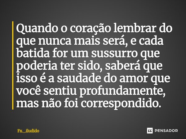 Quando o coração lembrar do que nunca mais será, e cada batida for um sussurro que poderia ter sido, saberá que isso é a saudade do amor que você sentiu profund... Frase de Fx._.iludido.