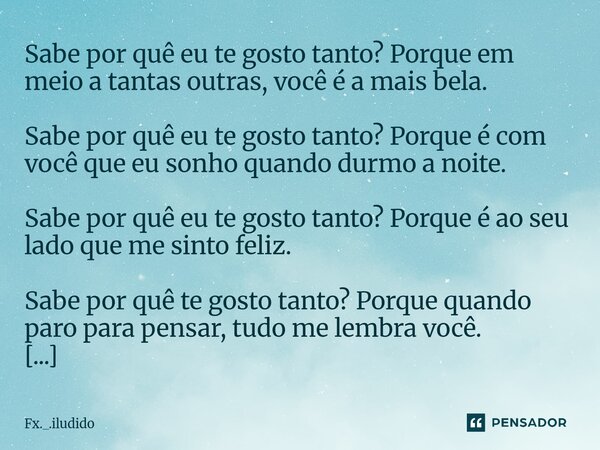 Sabe por quê eu te gosto tanto? Porque em meio a tantas outras, você é a mais bela. Sabe por quê eu te gosto tanto? Porque é com você que eu sonho quando durmo... Frase de Fx._.iludido.