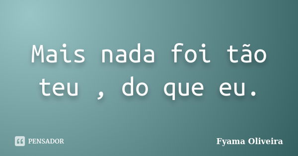 Mais nada foi tão teu , do que eu.... Frase de Fyama Oliveira.