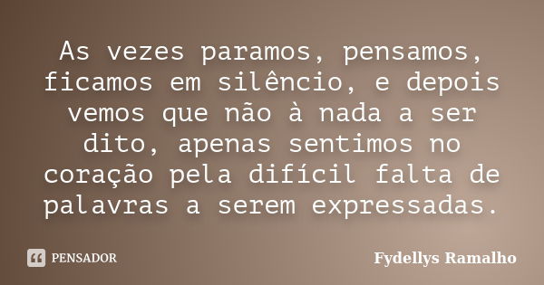 As vezes paramos, pensamos, ficamos em silêncio, e depois vemos que não à nada a ser dito, apenas sentimos no coração pela difícil falta de palavras a serem exp... Frase de Fydellys Ramalho.