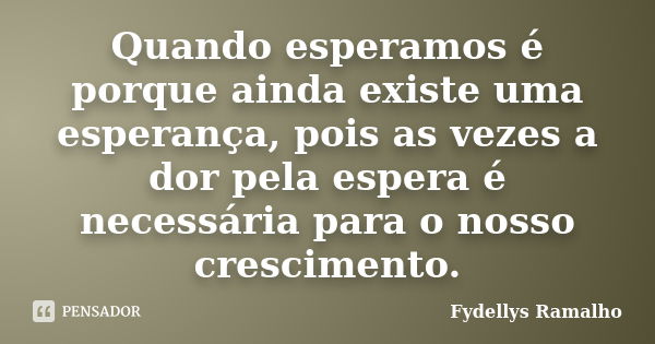 Quando esperamos é porque ainda existe uma esperança, pois as vezes a dor pela espera é necessária para o nosso crescimento.... Frase de Fydellys Ramalho.