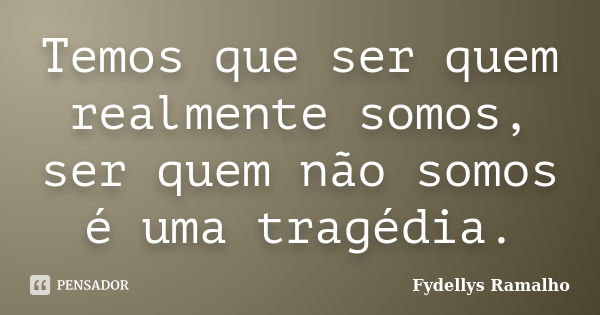 Temos que ser quem realmente somos, ser quem não somos é uma tragédia.... Frase de Fydellys Ramalho.