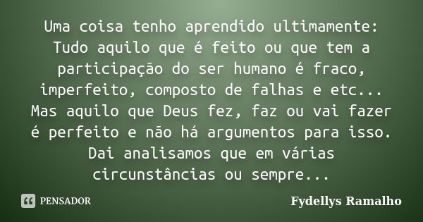 Uma coisa tenho aprendido ultimamente: Tudo aquilo que é feito ou que tem a participação do ser humano é fraco, imperfeito, composto de falhas e etc... Mas aqui... Frase de Fydellys Ramalho.