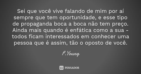 Sei que você vive falando de mim por aí sempre que tem oportunidade, e esse tipo de propaganda boca a boca não tem preço. Ainda mais quando é enfática como a su... Frase de F.Young.