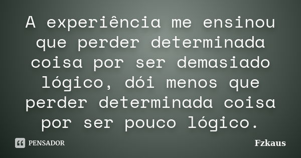 A experiência me ensinou que perder determinada coisa por ser demasiado lógico, dói menos que perder determinada coisa por ser pouco lógico.... Frase de Fzkaus.