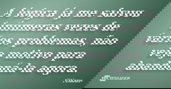 A lógica já me salvou inúmeras vezes de vários problemas, não vejo motivo para abandoná-la agora.... Frase de Fzkaus.