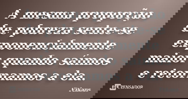 A mesma proporção de pobreza sente-se exponencialmente maior quando saímos e retornamos a ela.... Frase de Fzkaus.