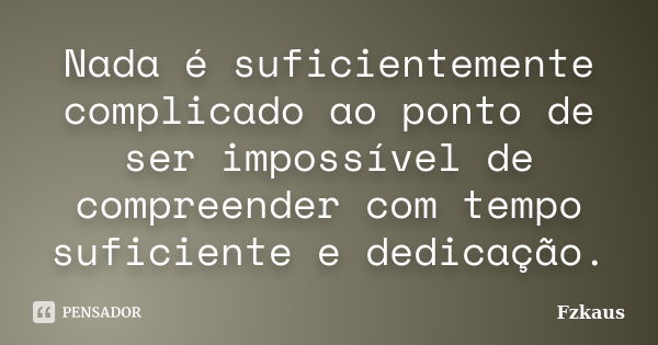 Nada é suficientemente complicado ao ponto de ser impossível de compreender com tempo suficiente e dedicação.... Frase de Fzkaus.