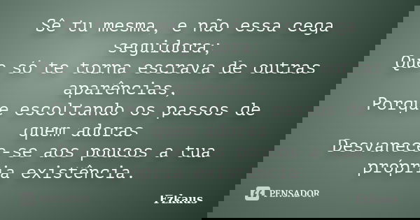 Sê tu mesma, e não essa cega seguidora; Que só te torna escrava de outras aparências, Porque escoltando os passos de quem adoras Desvanece-se aos poucos a tua p... Frase de Fzkaus.