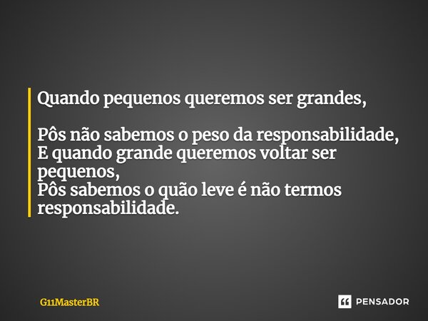 Quando pequenos queremos ser grandes, Pôs não sabemos o peso da responsabilidade, E quando grande queremos voltar ser pequenos, Pôs sabemos o quão leve é não te... Frase de G11MasterBR.