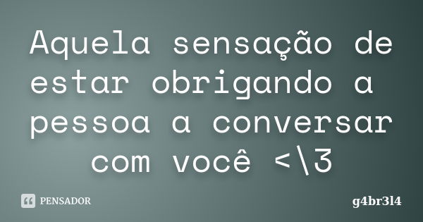 Aquela sensação de estar obrigando a pessoa a conversar com você <\3... Frase de g4br3l4.