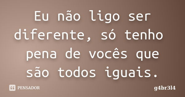 Eu não ligo ser diferente, só tenho pena de vocês que são todos iguais.... Frase de g4br3l4.