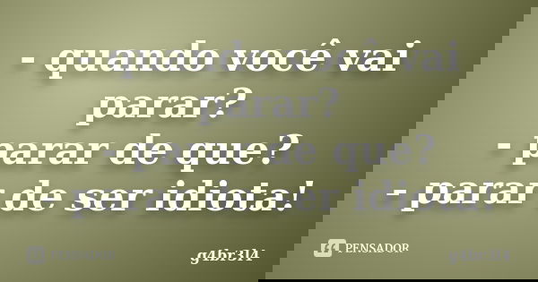 - quando você vai parar? - parar de que? - parar de ser idiota!... Frase de g4br3l4.