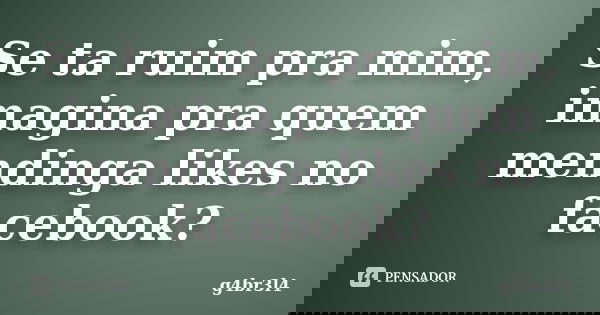 Se ta ruim pra mim, imagina pra quem mendinga likes no facebook?... Frase de g4br3l4.