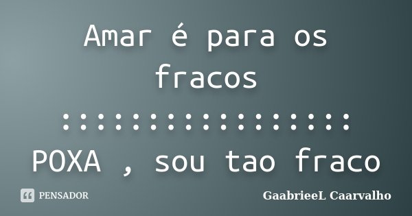 Amar é para os fracos ::::::::::::::::: POXA , sou tao fraco... Frase de GaabrieeL Caarvalho.