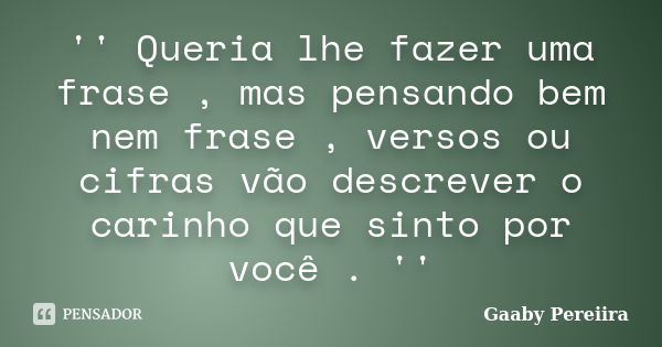 '' Queria lhe fazer uma frase , mas pensando bem nem frase , versos ou cifras vão descrever o carinho que sinto por você . ''... Frase de Gaaby Pereiira.