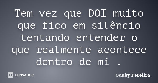 Tem vez que DOI muito que fico em silêncio tentando entender o que realmente acontece dentro de mi .... Frase de Gaaby Pereiira.