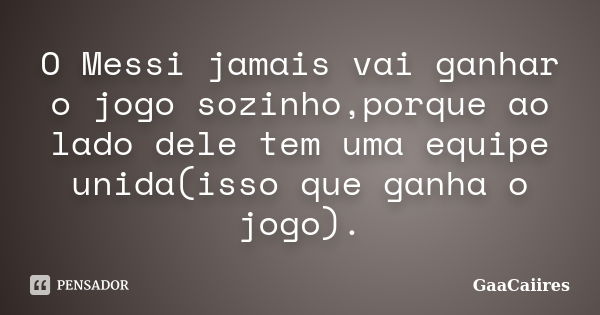 O Messi jamais vai ganhar o jogo sozinho,porque ao lado dele tem uma equipe unida(isso que ganha o jogo).... Frase de GaaCaiires.