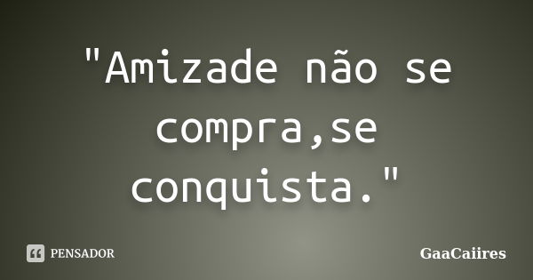 "Amizade não se compra,se conquista."... Frase de GaaCaiires.