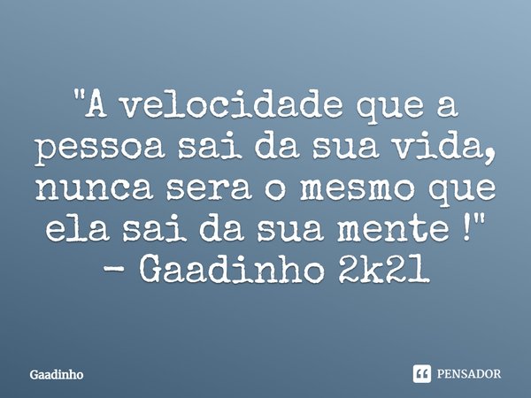 ⁠"A velocidade que a pessoa sai da sua vida, nunca sera o mesmo que ela sai da sua mente ! "
- Gaadinho 2k21... Frase de Gaadinho.