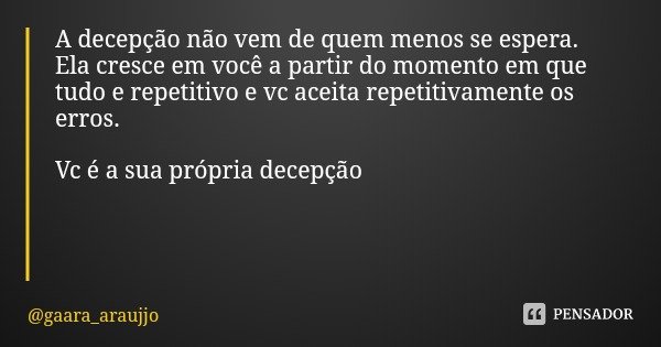 A decepção não vem de quem menos se espera.
Ela cresce em você a partir do momento em que tudo e repetitivo e vc aceita repetitivamente os erros. Vc é a sua pró... Frase de gaara_araujjo.