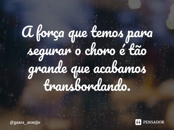 A força que temos para segurar o choro é tão grande que acabamos transbordando.... Frase de gaara_araujjo.