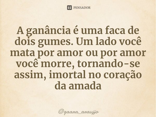 A ganância é uma faca de dois gumes. Um lado você mata por amor ou por amor você morre, tornando-se assim, imortal no coração da amada⁠... Frase de gaara_araujjo.