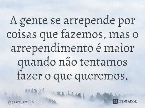 A gente se arrepende por coisas que fazemos, mas o arrependimento é maior quando não tentamos fazer o que queremos.... Frase de gaara_araujjo.