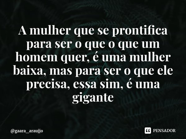 A mulher que se prontifica para ser o que o que um homem quer, é uma mulher baixa, mas para ser o que ele precisa, essa sim, é uma gigante⁠... Frase de gaara_araujjo.