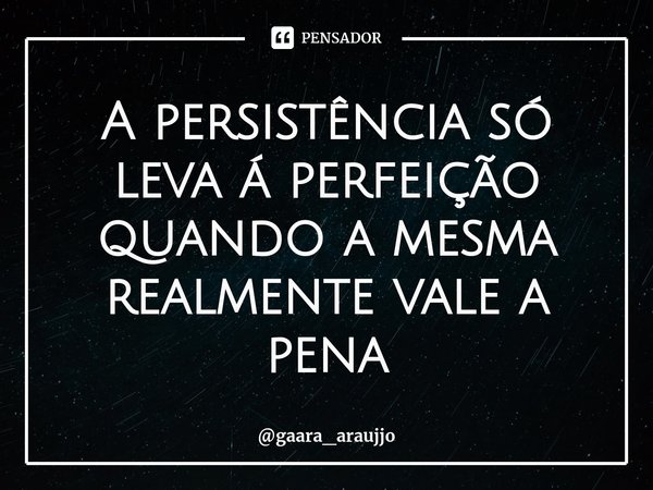 A persistência só leva á perfeição quando a mesma realmente vale a pena⁠... Frase de gaara_araujjo.