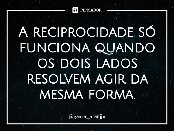 A reciprocidade só funciona quando os dois lados resolvem agir da mesma forma.⁠... Frase de gaara_araujjo.