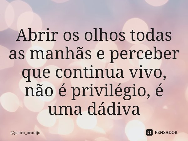 Abrir os olhos todas as manhãs e perceber que continua vivo, não é privilégio, é uma dádiva⁠... Frase de gaara_araujjo.